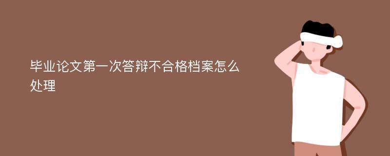 毕业论文第一次答辩不合格档案怎么处理