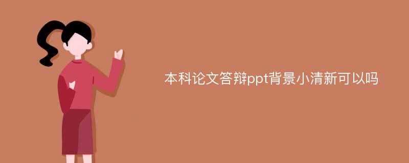 本科论文答辩ppt背景小清新可以吗