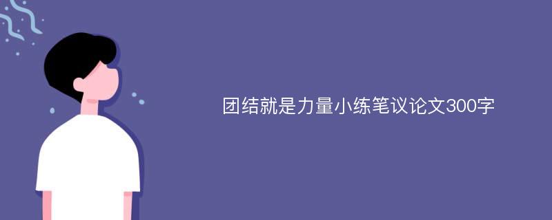 团结就是力量小练笔议论文300字