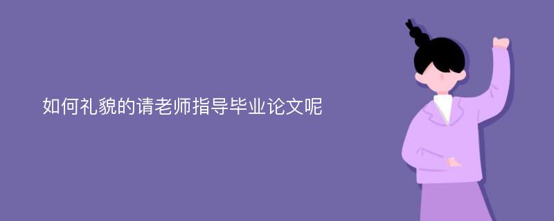 如何礼貌的请老师指导毕业论文呢