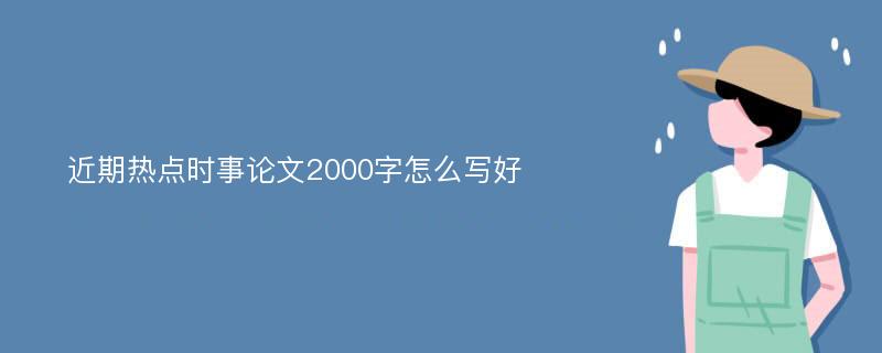 近期热点时事论文2000字怎么写好