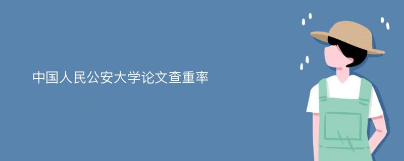 中国人民公安大学论文查重率