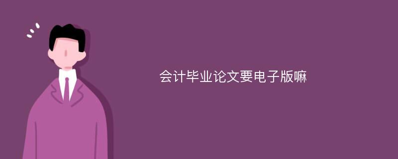 会计毕业论文要电子版嘛