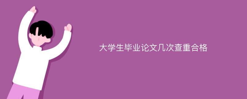 大学生毕业论文几次查重合格