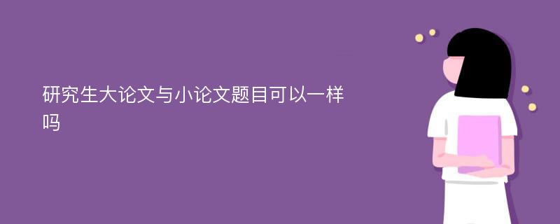 研究生大论文与小论文题目可以一样吗