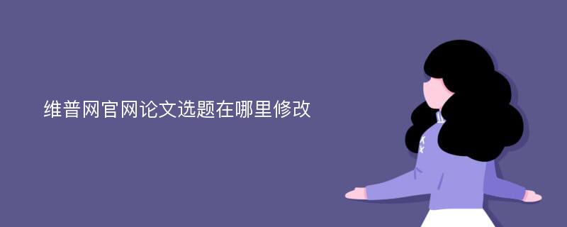 维普网官网论文选题在哪里修改