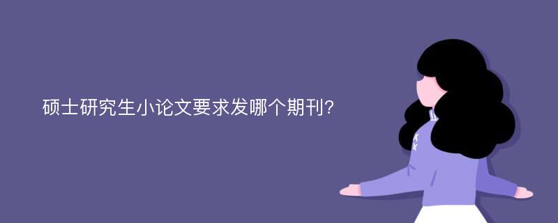 硕士研究生小论文要求发哪个期刊?