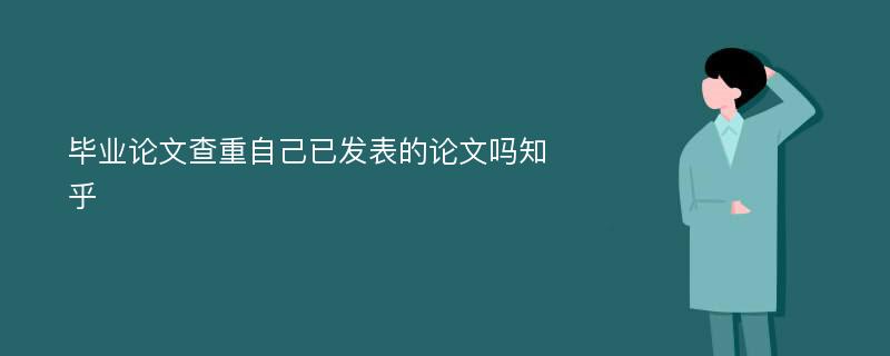 毕业论文查重自己已发表的论文吗知乎