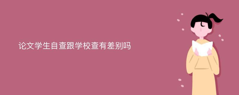 论文学生自查跟学校查有差别吗