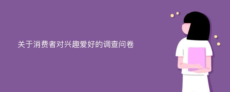 关于消费者对兴趣爱好的调查问卷