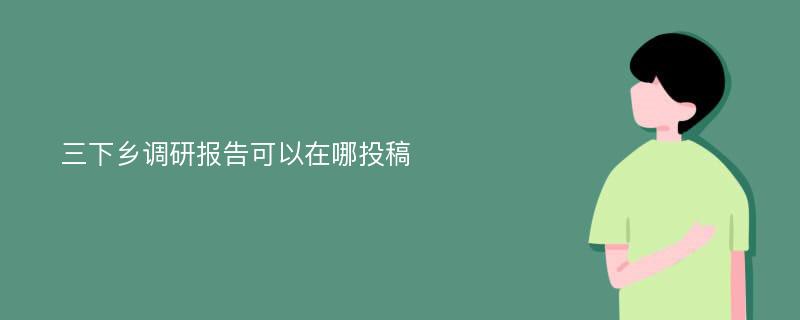 三下乡调研报告可以在哪投稿