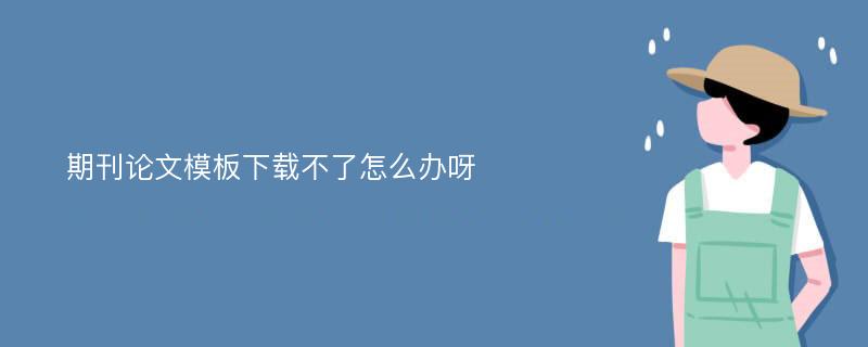 期刊论文模板下载不了怎么办呀