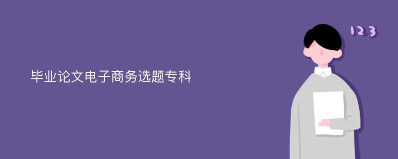 毕业论文电子商务选题专科