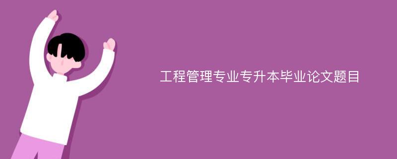 工程管理专业专升本毕业论文题目