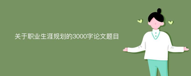 关于职业生涯规划的3000字论文题目