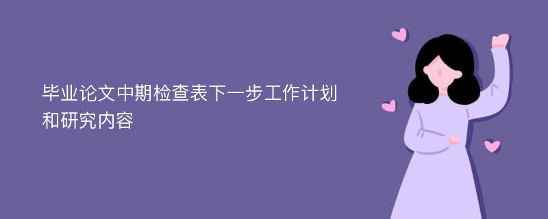 毕业论文中期检查表下一步工作计划和研究内容