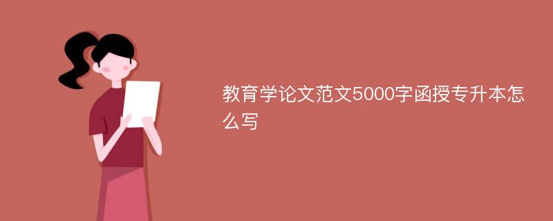 教育学论文范文5000字函授专升本怎么写