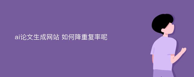 ai论文生成网站 如何降重复率呢