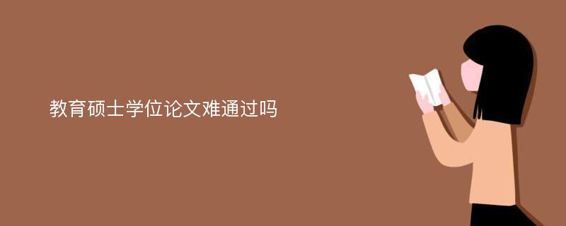  教育硕士学位论文难通过吗